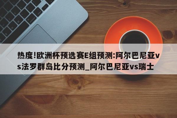 热度!欧洲杯预选赛E组预测:阿尔巴尼亚vs法罗群岛比分预测_阿尔巴尼亚vs瑞士