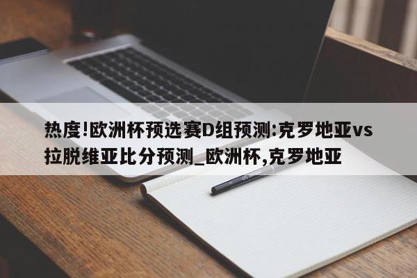 热度!欧洲杯预选赛D组预测:克罗地亚vs拉脱维亚比分预测_欧洲杯,克罗地亚