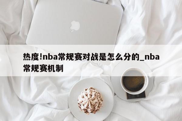 热度!nba常规赛对战是怎么分的_nba常规赛机制