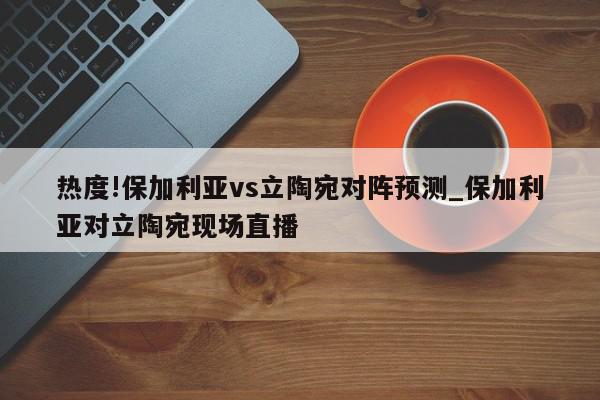 热度!保加利亚vs立陶宛对阵预测_保加利亚对立陶宛现场直播