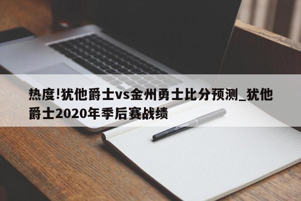 热度!犹他爵士vs金州勇士比分预测_犹他爵士2020年季后赛战绩