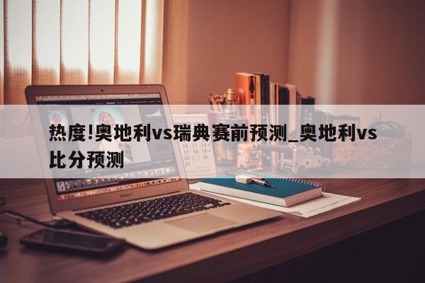 热度!奥地利vs瑞典赛前预测_奥地利vs比分预测