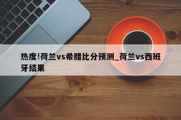 热度!荷兰vs希腊比分预测_荷兰vs西班牙结果