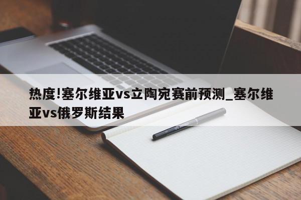 热度!塞尔维亚vs立陶宛赛前预测_塞尔维亚vs俄罗斯结果