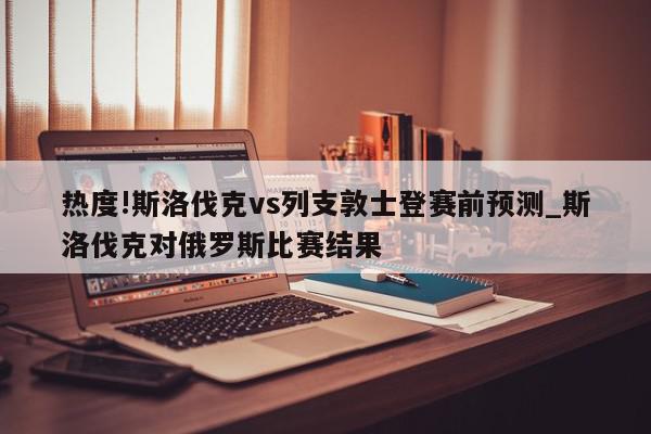 热度!斯洛伐克vs列支敦士登赛前预测_斯洛伐克对俄罗斯比赛结果