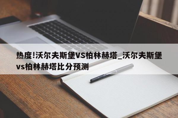 热度!沃尔夫斯堡VS柏林赫塔_沃尔夫斯堡vs柏林赫塔比分预测