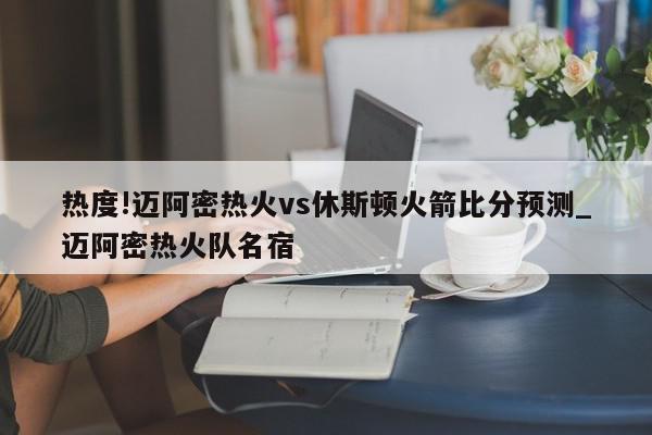 热度!迈阿密热火vs休斯顿火箭比分预测_迈阿密热火队名宿