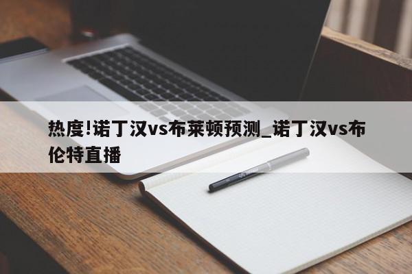 热度!诺丁汉vs布莱顿预测_诺丁汉vs布伦特直播