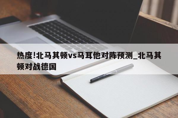 热度!北马其顿vs马耳他对阵预测_北马其顿对战德国