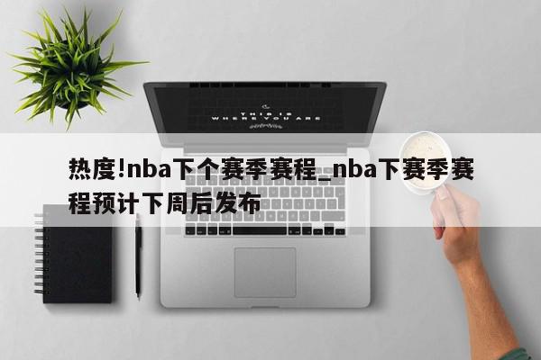 热度!nba下个赛季赛程_nba下赛季赛程预计下周后发布