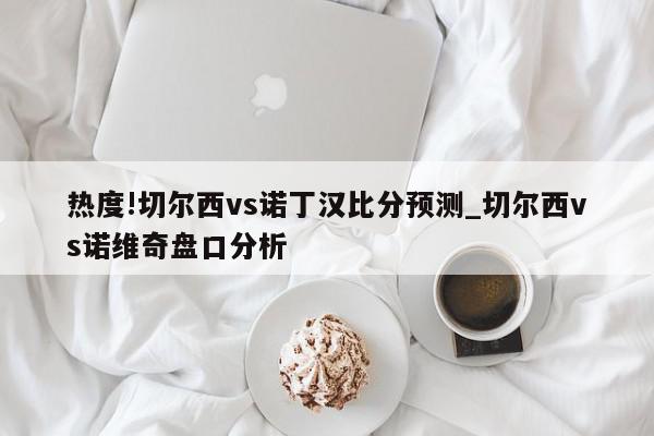 热度!切尔西vs诺丁汉比分预测_切尔西vs诺维奇盘口分析