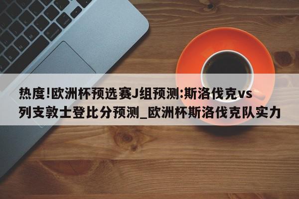 热度!欧洲杯预选赛J组预测:斯洛伐克vs列支敦士登比分预测_欧洲杯斯洛伐克队实力