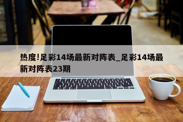 热度!足彩14场最新对阵表_足彩14场最新对阵表23期