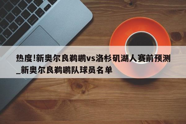 热度!新奥尔良鹈鹕vs洛杉矶湖人赛前预测_新奥尔良鹈鹕队球员名单