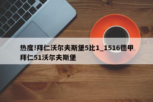 热度!拜仁沃尔夫斯堡5比1_1516德甲拜仁51沃尔夫斯堡