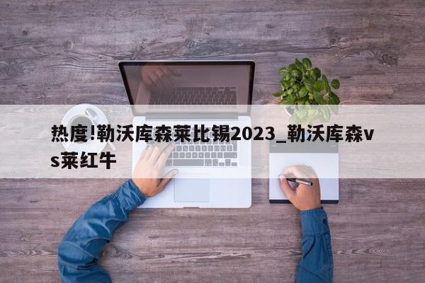 热度!勒沃库森莱比锡2023_勒沃库森vs莱红牛