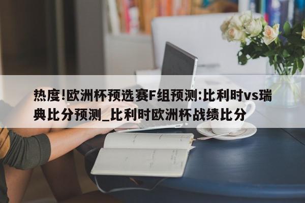 热度!欧洲杯预选赛F组预测:比利时vs瑞典比分预测_比利时欧洲杯战绩比分