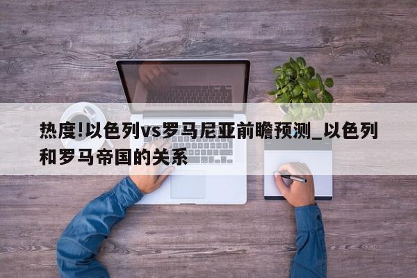 热度!以色列vs罗马尼亚前瞻预测_以色列和罗马帝国的关系