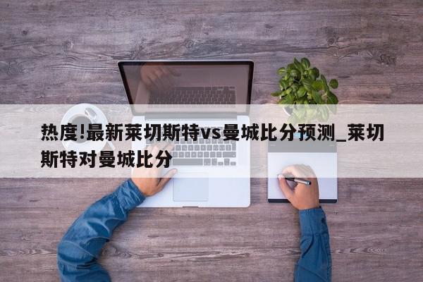 热度!最新莱切斯特vs曼城比分预测_莱切斯特对曼城比分