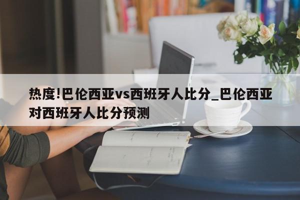 热度!巴伦西亚vs西班牙人比分_巴伦西亚对西班牙人比分预测