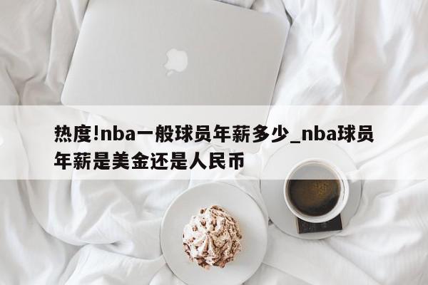 热度!nba一般球员年薪多少_nba球员年薪是美金还是人民币