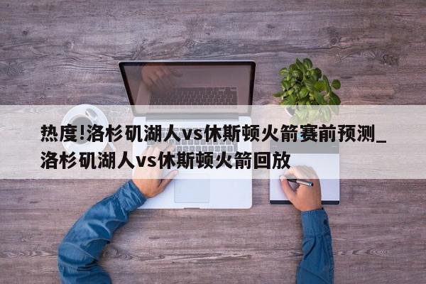 热度!洛杉矶湖人vs休斯顿火箭赛前预测_洛杉矶湖人vs休斯顿火箭回放