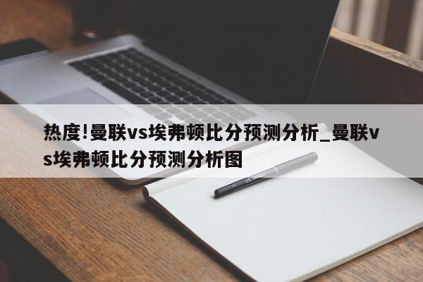 热度!曼联vs埃弗顿比分预测分析_曼联vs埃弗顿比分预测分析图