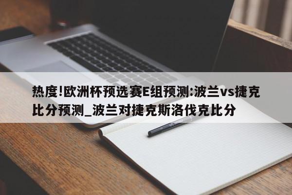 热度!欧洲杯预选赛E组预测:波兰vs捷克比分预测_波兰对捷克斯洛伐克比分