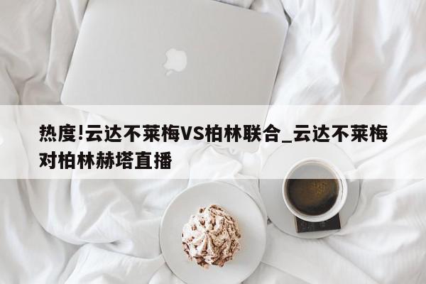 热度!云达不莱梅VS柏林联合_云达不莱梅对柏林赫塔直播