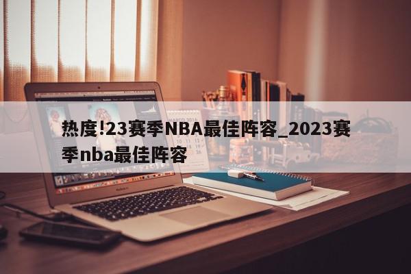 热度!23赛季NBA最佳阵容_2023赛季nba最佳阵容