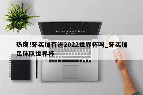 热度!牙买加有进2022世界杯吗_牙买加足球队世界杯