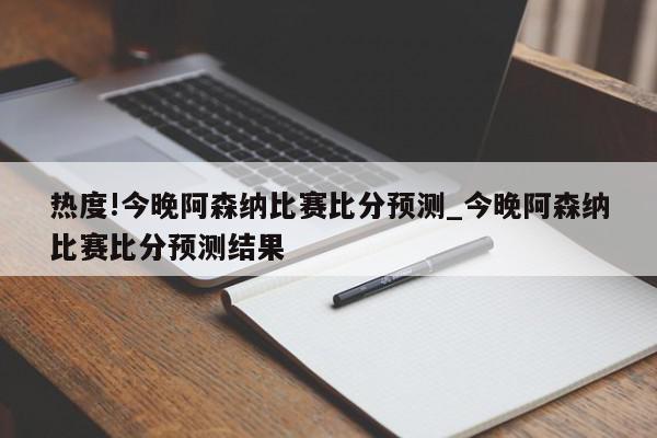 热度!今晚阿森纳比赛比分预测_今晚阿森纳比赛比分预测结果