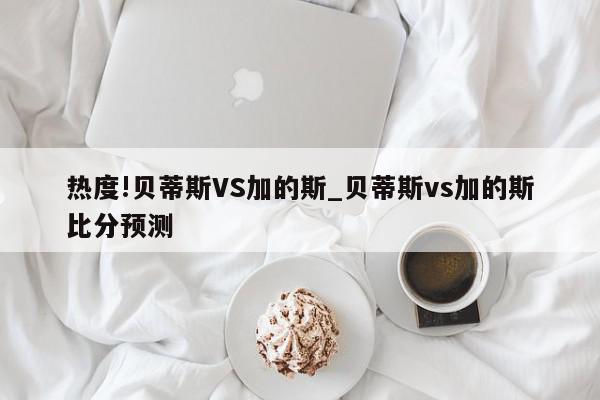 热度!贝蒂斯VS加的斯_贝蒂斯vs加的斯比分预测