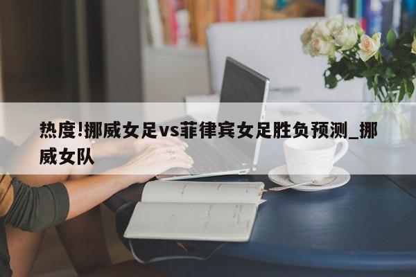 热度!挪威女足vs菲律宾女足胜负预测_挪威女队