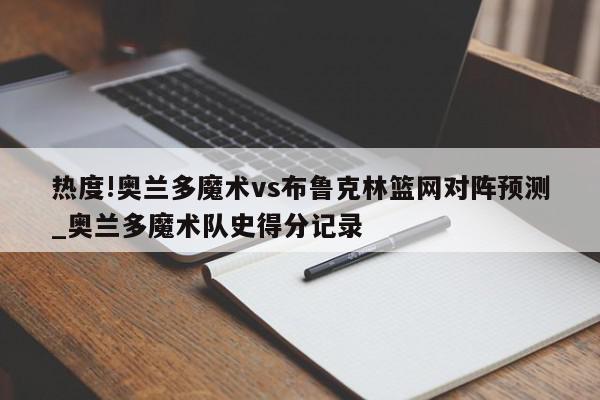 热度!奥兰多魔术vs布鲁克林篮网对阵预测_奥兰多魔术队史得分记录