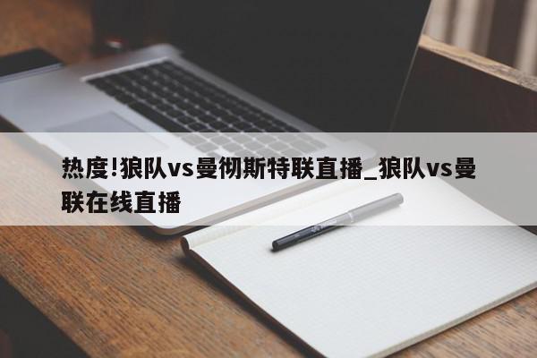 热度!狼队vs曼彻斯特联直播_狼队vs曼联在线直播