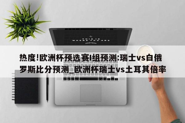 热度!欧洲杯预选赛I组预测:瑞士vs白俄罗斯比分预测_欧洲杯瑞士vs土耳其倍率