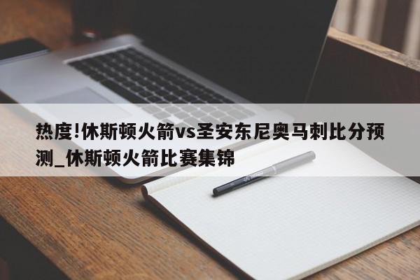 热度!休斯顿火箭vs圣安东尼奥马刺比分预测_休斯顿火箭比赛集锦