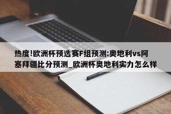 热度!欧洲杯预选赛F组预测:奥地利vs阿塞拜疆比分预测_欧洲杯奥地利实力怎么样