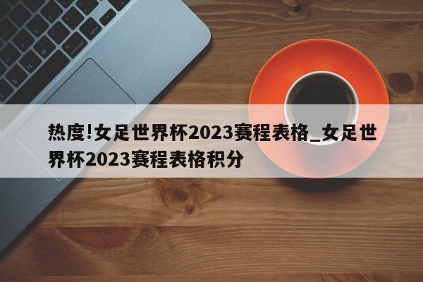 热度!女足世界杯2023赛程表格_女足世界杯2023赛程表格积分