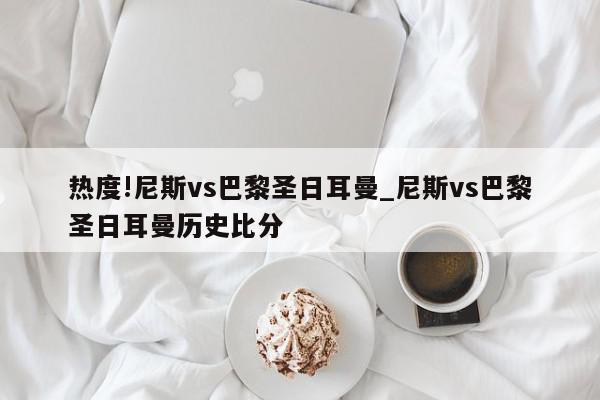 热度!尼斯vs巴黎圣日耳曼_尼斯vs巴黎圣日耳曼历史比分