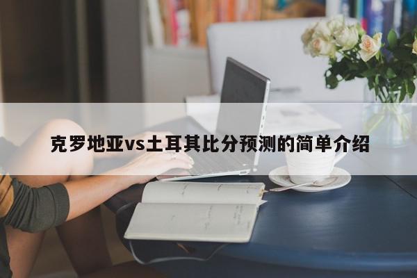 克罗地亚vs土耳其比分预测的简单介绍