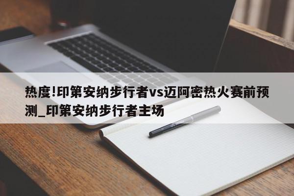 热度!印第安纳步行者vs迈阿密热火赛前预测_印第安纳步行者主场