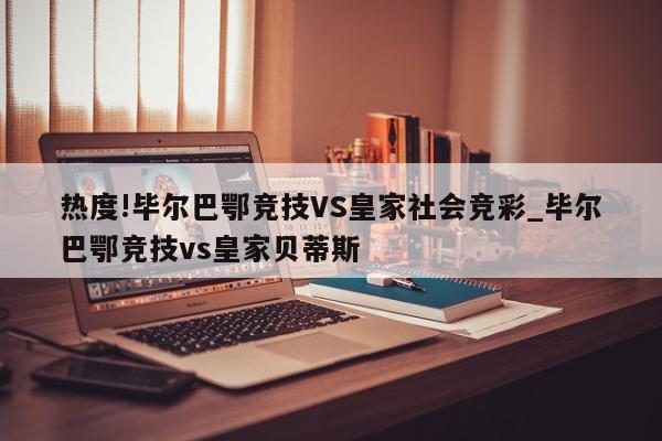 热度!毕尔巴鄂竞技VS皇家社会竞彩_毕尔巴鄂竞技vs皇家贝蒂斯