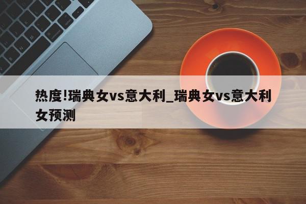 热度!瑞典女vs意大利_瑞典女vs意大利女预测