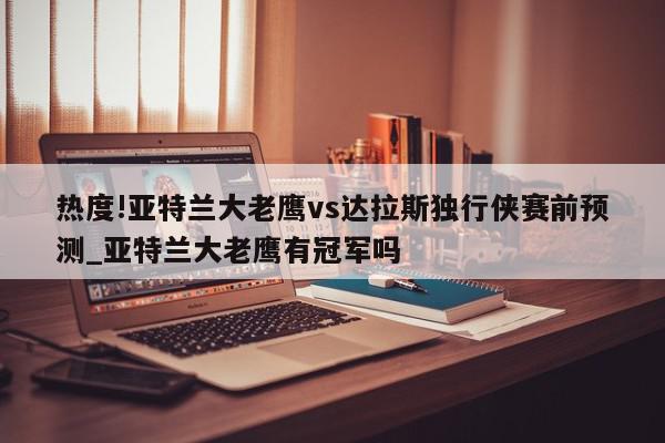 热度!亚特兰大老鹰vs达拉斯独行侠赛前预测_亚特兰大老鹰有冠军吗