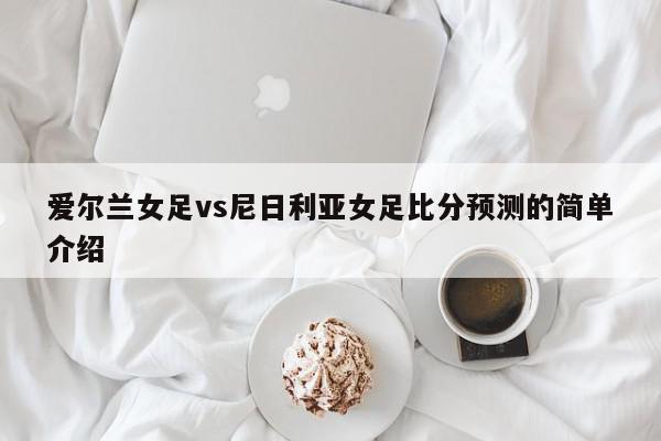 爱尔兰女足vs尼日利亚女足比分预测的简单介绍