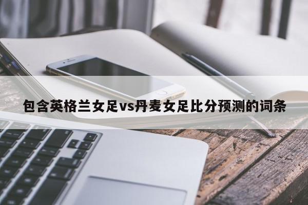 包含英格兰女足vs丹麦女足比分预测的词条