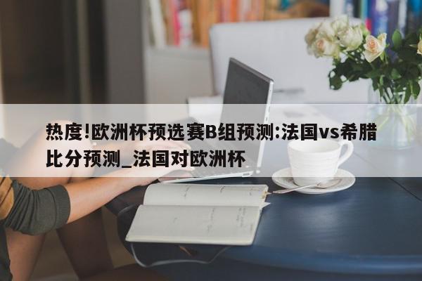 热度!欧洲杯预选赛B组预测:法国vs希腊比分预测_法国对欧洲杯