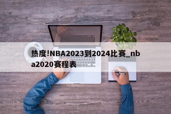 热度!NBA2023到2024比赛_nba2020赛程表